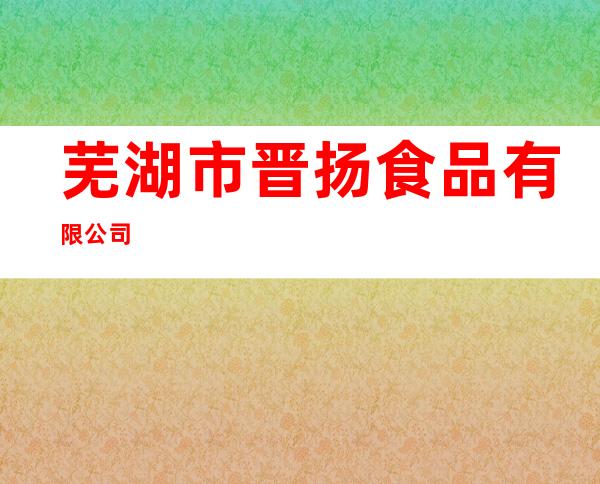 芜湖市晋扬食品有限公司